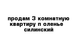 продам 3 комнатную квартиру п оленье - силинский